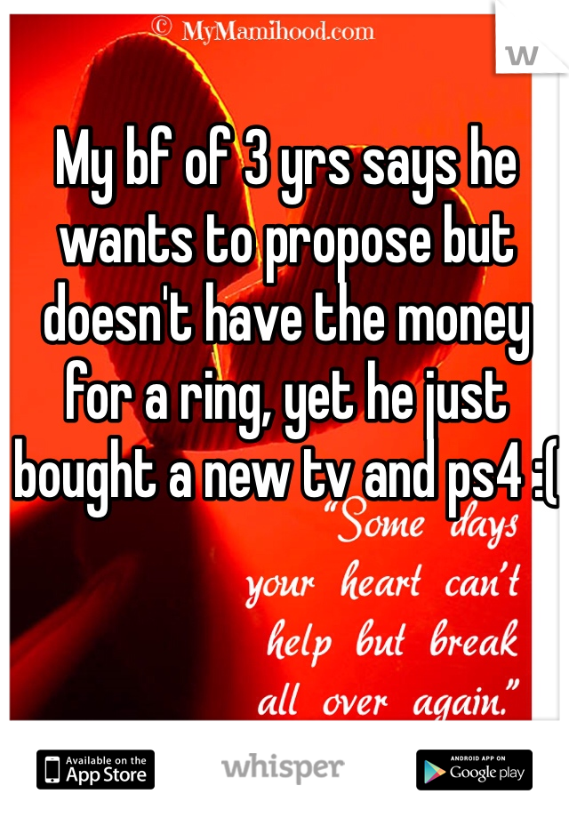 My bf of 3 yrs says he wants to propose but doesn't have the money for a ring, yet he just bought a new tv and ps4 :(
