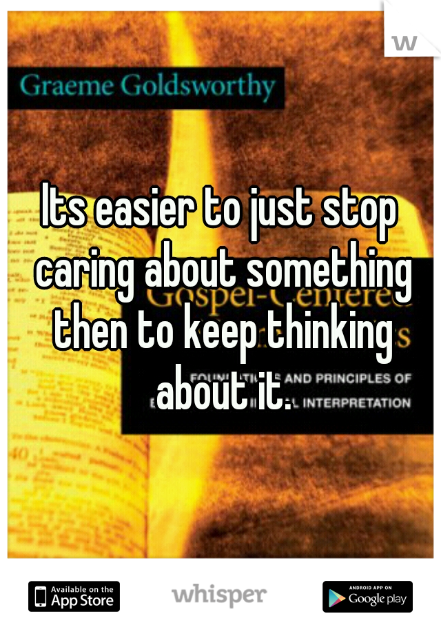 Its easier to just stop caring about something then to keep thinking about it.