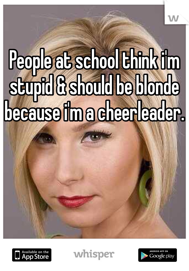 People at school think i'm stupid & should be blonde because i'm a cheerleader.
