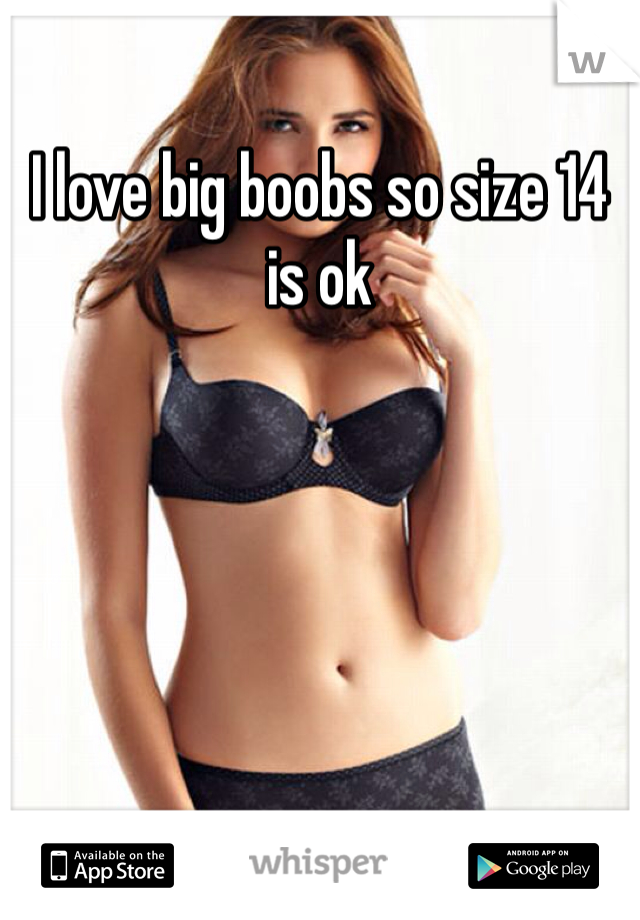 I love big boobs so size 14 is ok