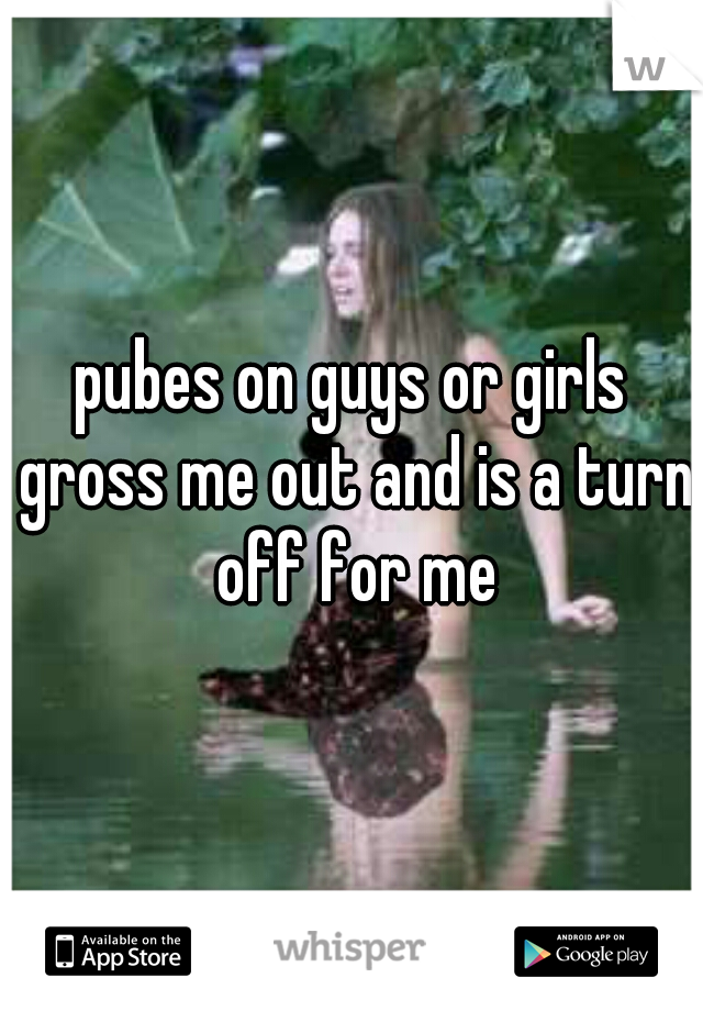 pubes on guys or girls gross me out and is a turn off for me