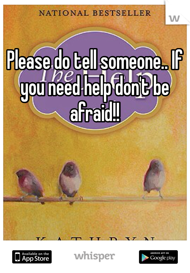 Please do tell someone.. If you need help don't be afraid!! 