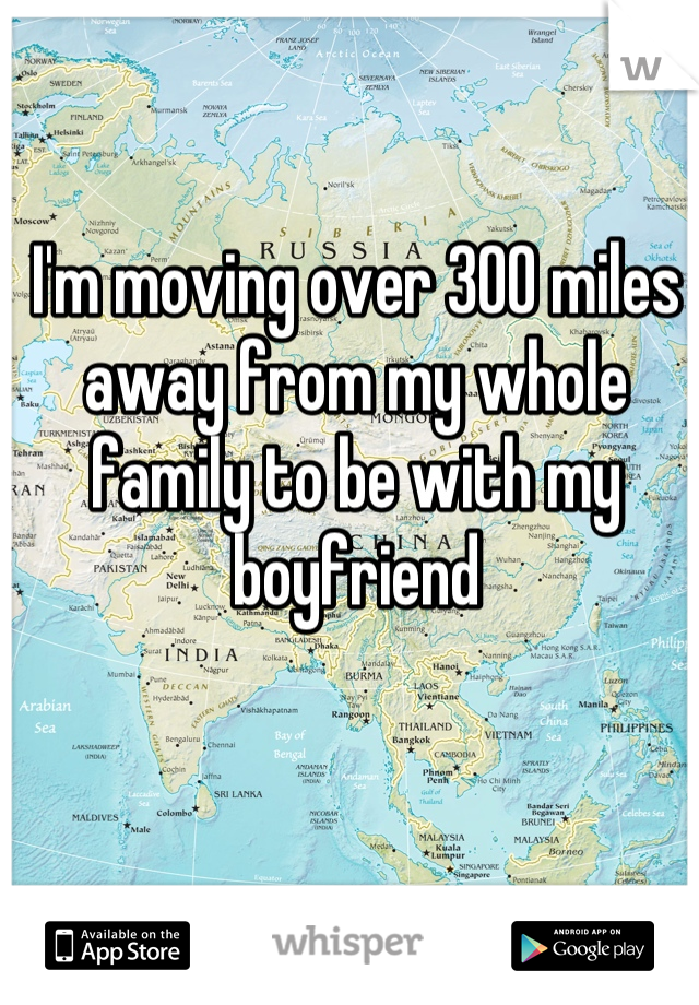 I'm moving over 300 miles away from my whole family to be with my boyfriend