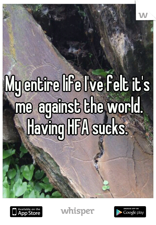 My entire life I've felt it's me  against the world. Having HFA sucks. 