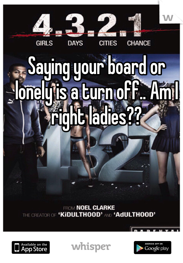 Saying your board or lonely is a turn off.. Am I right ladies?? 