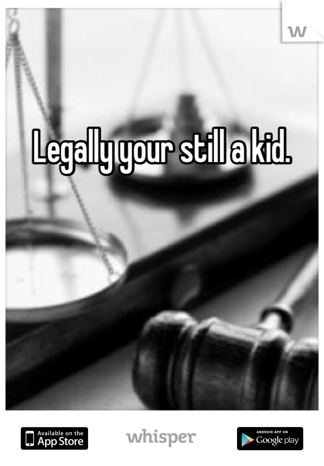 Legally your still a kid.