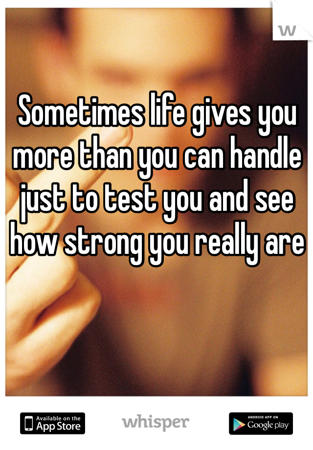 Sometimes life gives you more than you can handle just to test you and see how strong you really are 