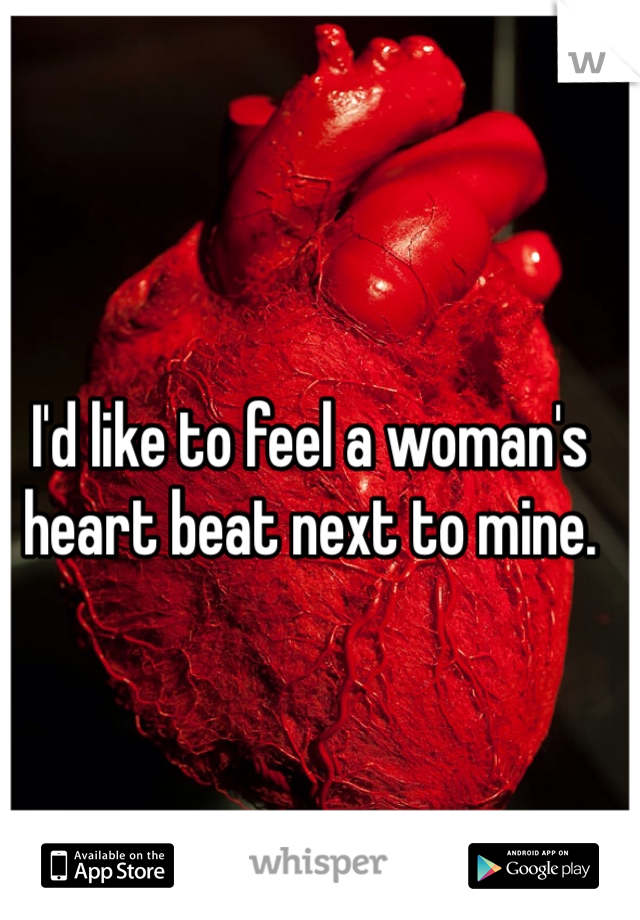I'd like to feel a woman's 
heart beat next to mine.