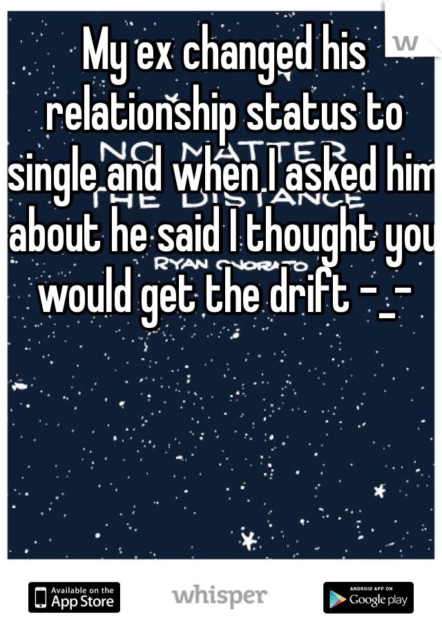 My ex changed his relationship status to single and when I asked him about he said I thought you would get the drift -_-