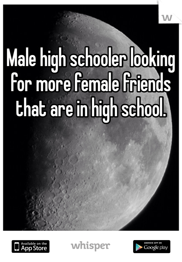 Male high schooler looking for more female friends that are in high school. 