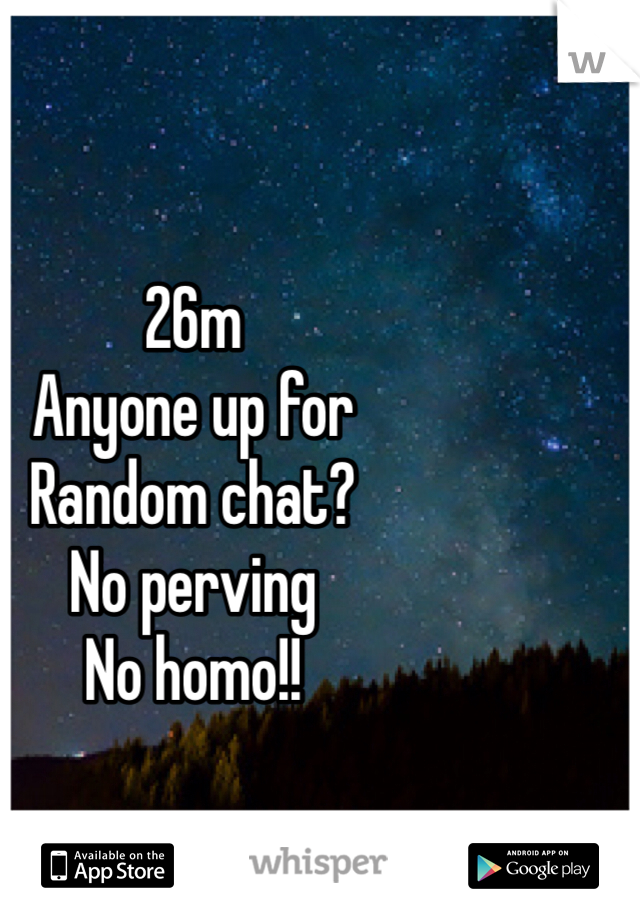 26m
Anyone up for 
Random chat?
No perving
No homo!!