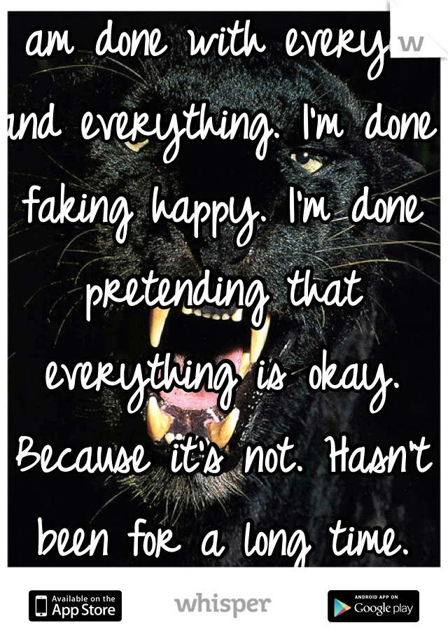 I am done with everyone and everything. I'm done faking happy. I'm done pretending that everything is okay. Because it's not. Hasn't been for a long time. 