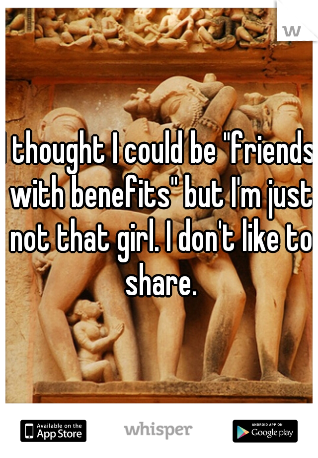 I thought I could be "friends with benefits" but I'm just not that girl. I don't like to share.
