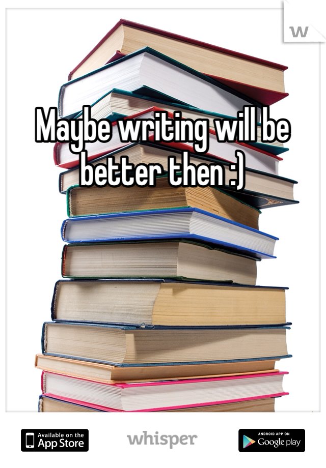 Maybe writing will be better then :)