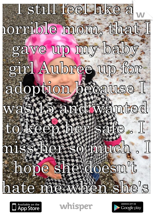 I still feel like a horrible mom, that I gave up my baby girl Aubree up for adoption because I was 15 and wanted to keep her safe . I miss her so much . I hope she doesn't hate me when she's older:'(