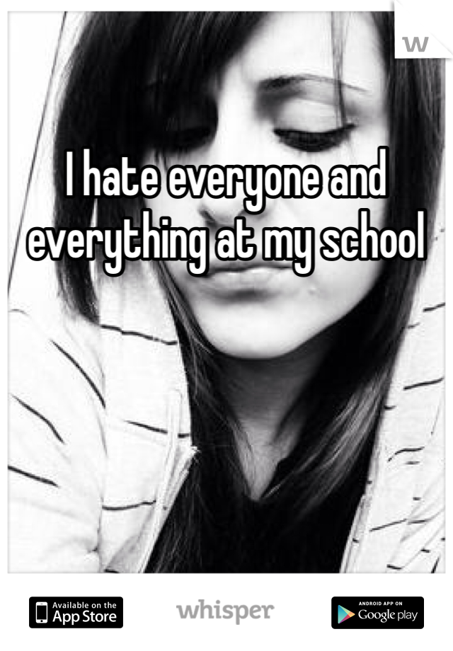 I hate everyone and everything at my school 
