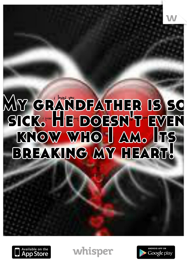 My grandfather is so sick. He doesn't even know who I am. Its breaking my heart! 