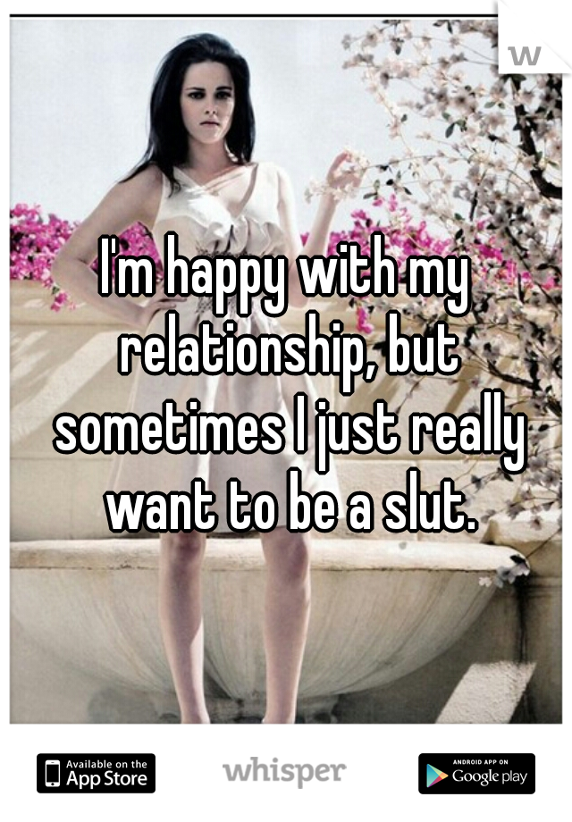 I'm happy with my relationship, but sometimes I just really want to be a slut.