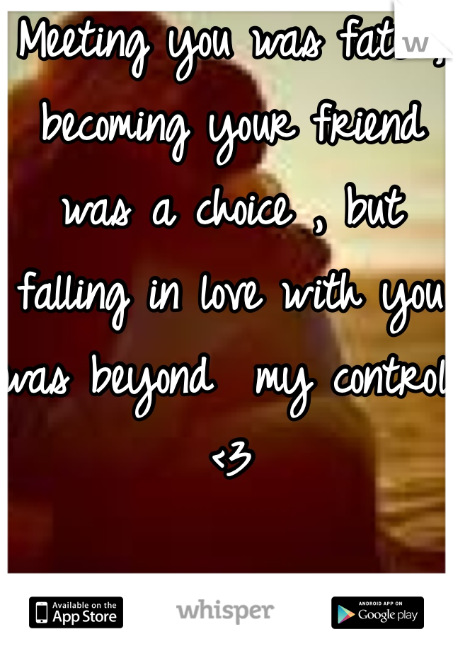 Meeting you was fate , becoming your friend was a choice , but falling in love with you was beyond  my control <3 