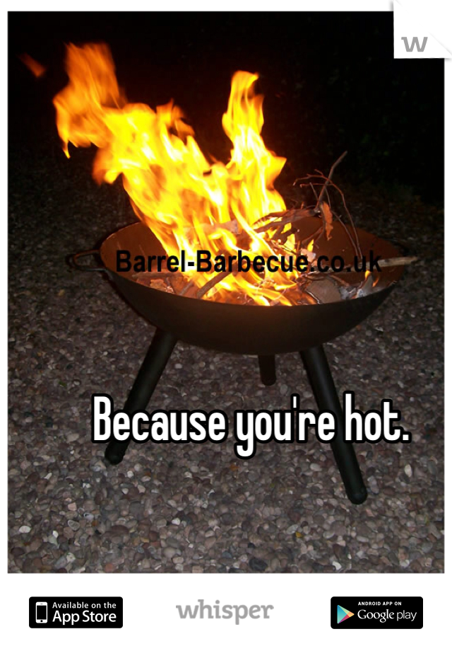 Because you're hot.