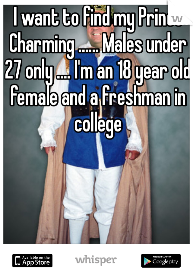 I want to find my Prince Charming ...... Males under 27 only .... I'm an 18 year old female and a freshman in college