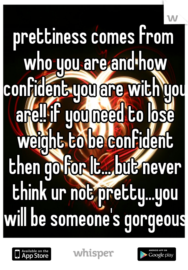 prettiness comes from who you are and how confident you are with you are!! if you need to lose weight to be confident then go for It... but never think ur not pretty...you will be someone's gorgeous 