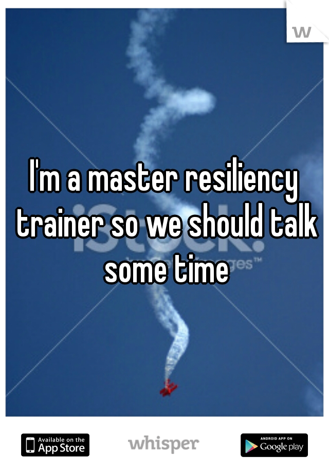 I'm a master resiliency trainer so we should talk some time