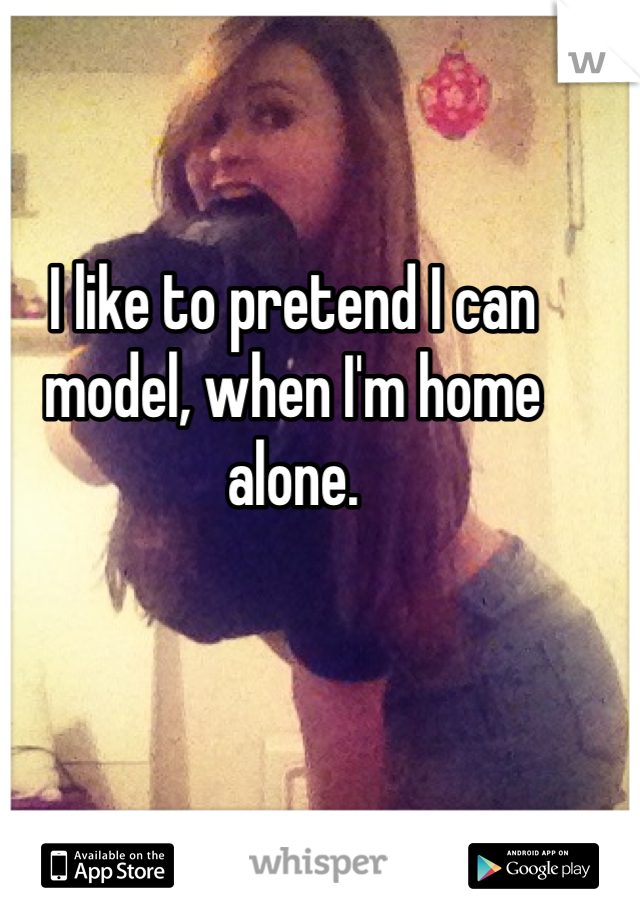 I like to pretend I can model, when I'm home alone.