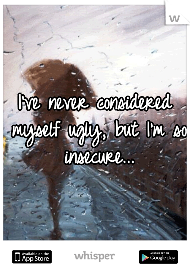 I've never considered myself ugly, but I'm so insecure...