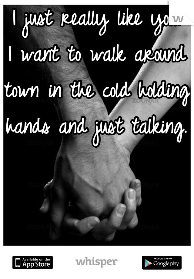 I just really like you.
I want to walk around town in the cold holding hands and just talking.