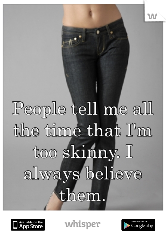 People tell me all the time that I'm too skinny. I always believe them. 