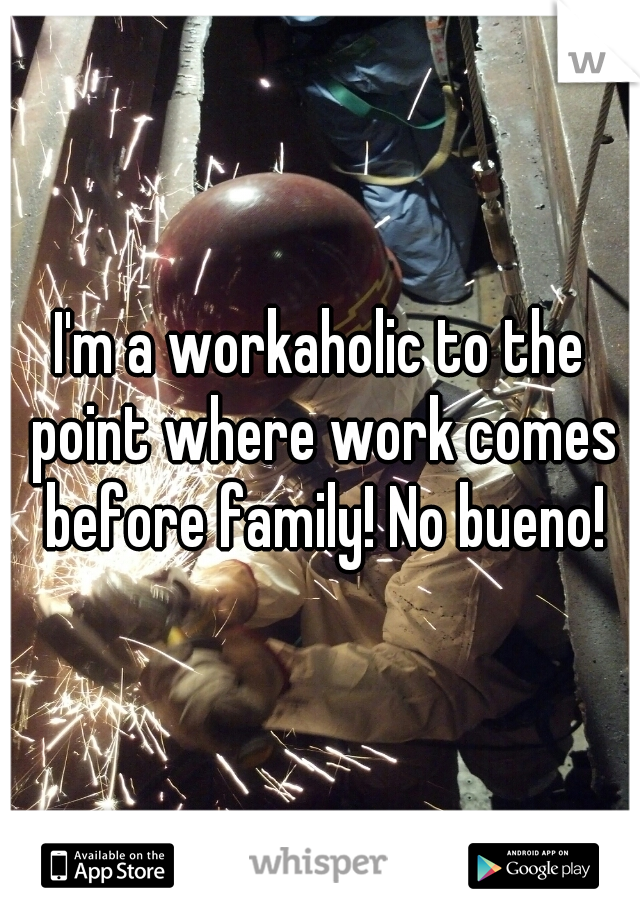I'm a workaholic to the point where work comes before family! No bueno!