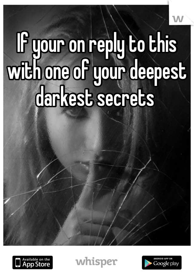 If your on reply to this with one of your deepest darkest secrets 