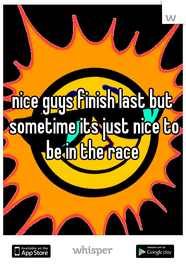 nice guys finish last but sometime its just nice to be in the race 