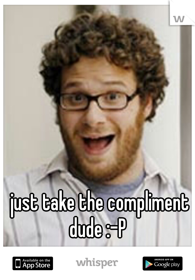 just take the compliment dude :-P  