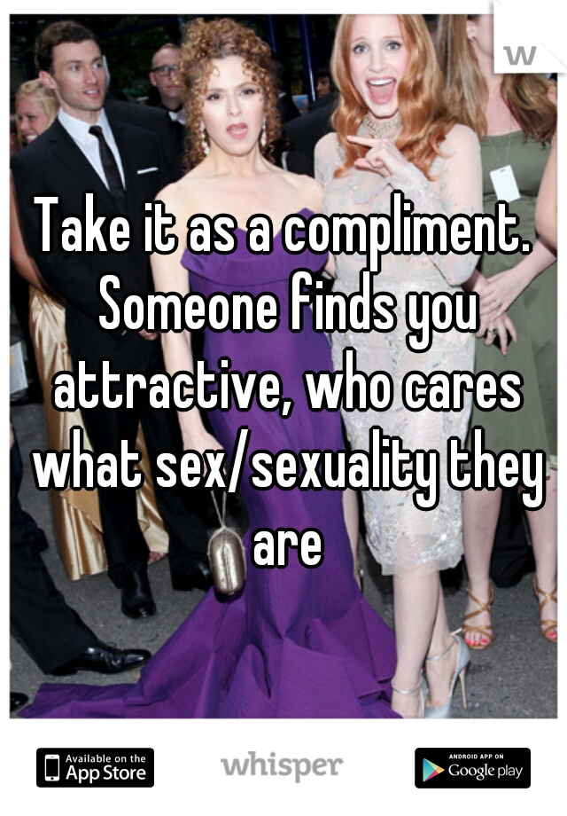 Take it as a compliment. Someone finds you attractive, who cares what sex/sexuality they are
