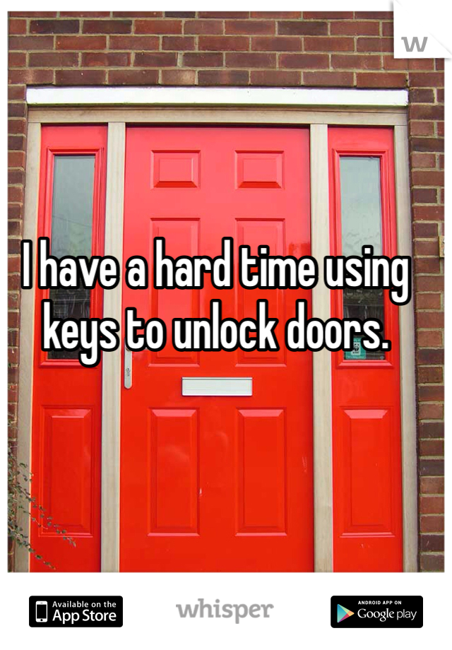 I have a hard time using keys to unlock doors. 