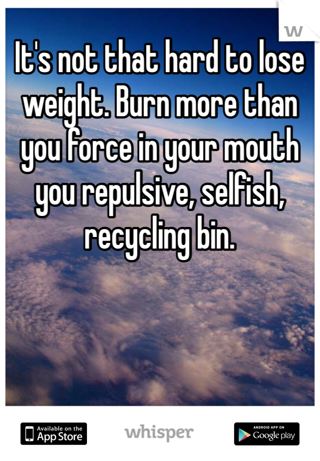 It's not that hard to lose weight. Burn more than you force in your mouth you repulsive, selfish, recycling bin. 