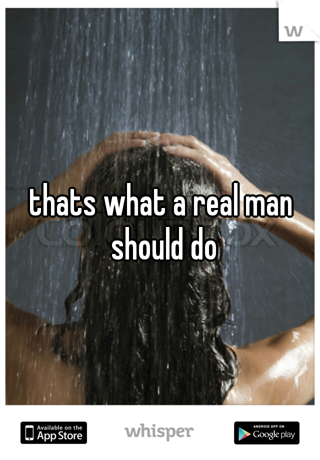 thats what a real man should do