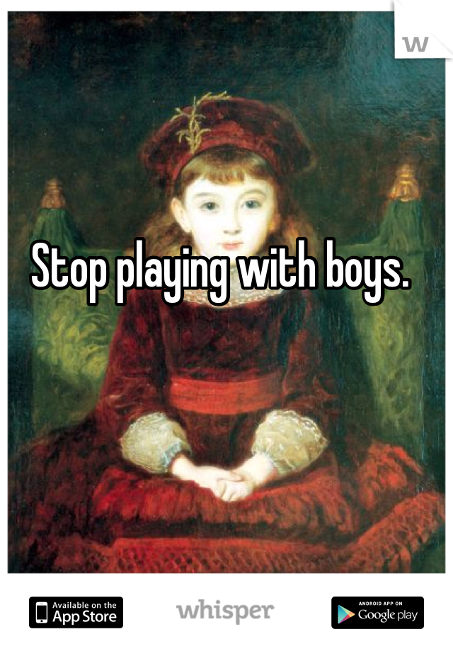 Stop playing with boys.