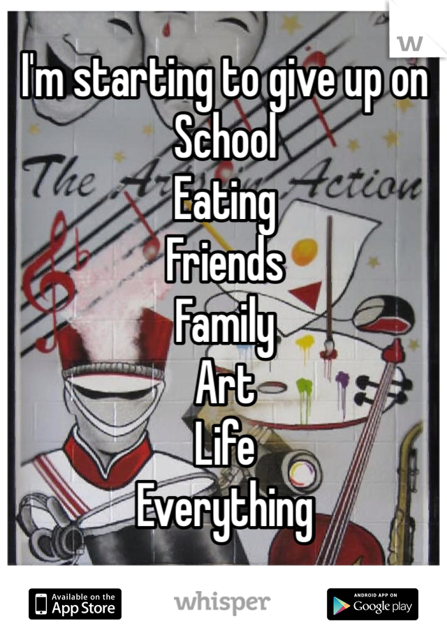 I'm starting to give up on
School
Eating
Friends
Family
Art
Life
Everything