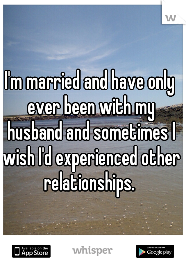 I'm married and have only ever been with my husband and sometimes I wish I'd experienced other relationships. 