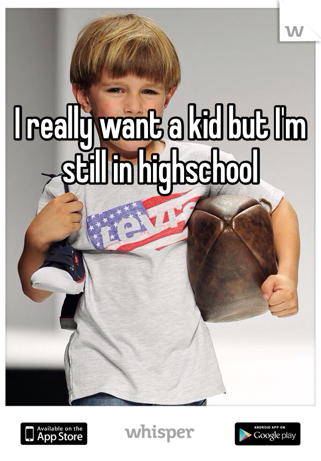 I really want a kid but I'm still in highschool 