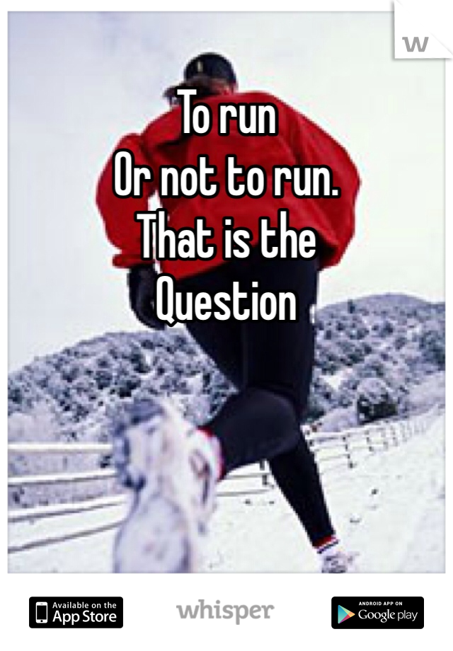 To run 
Or not to run.
That is the
Question
