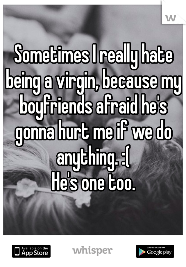 Sometimes I really hate being a virgin, because my boyfriends afraid he's gonna hurt me if we do anything. :(
He's one too.