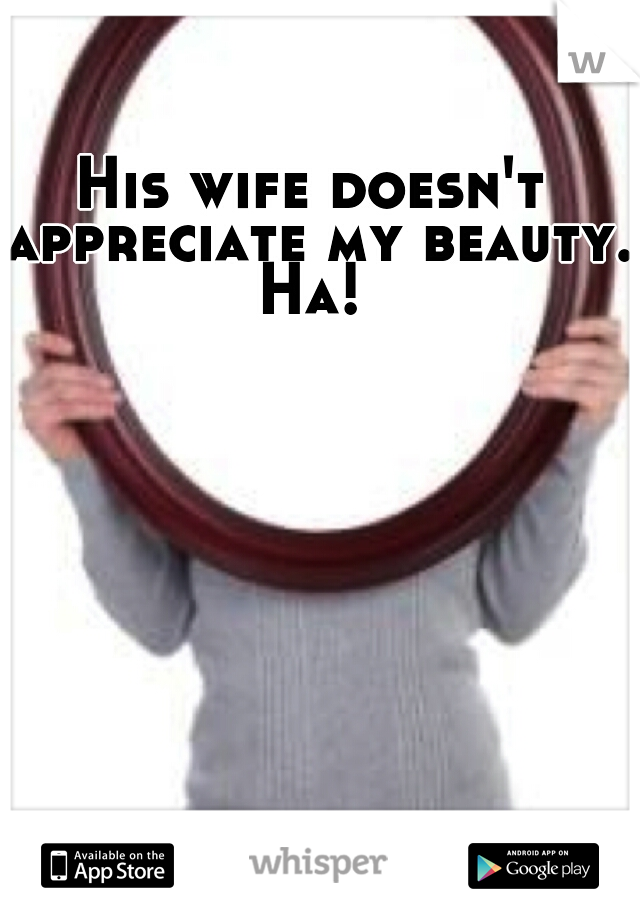 His wife doesn't appreciate my beauty. Ha! 