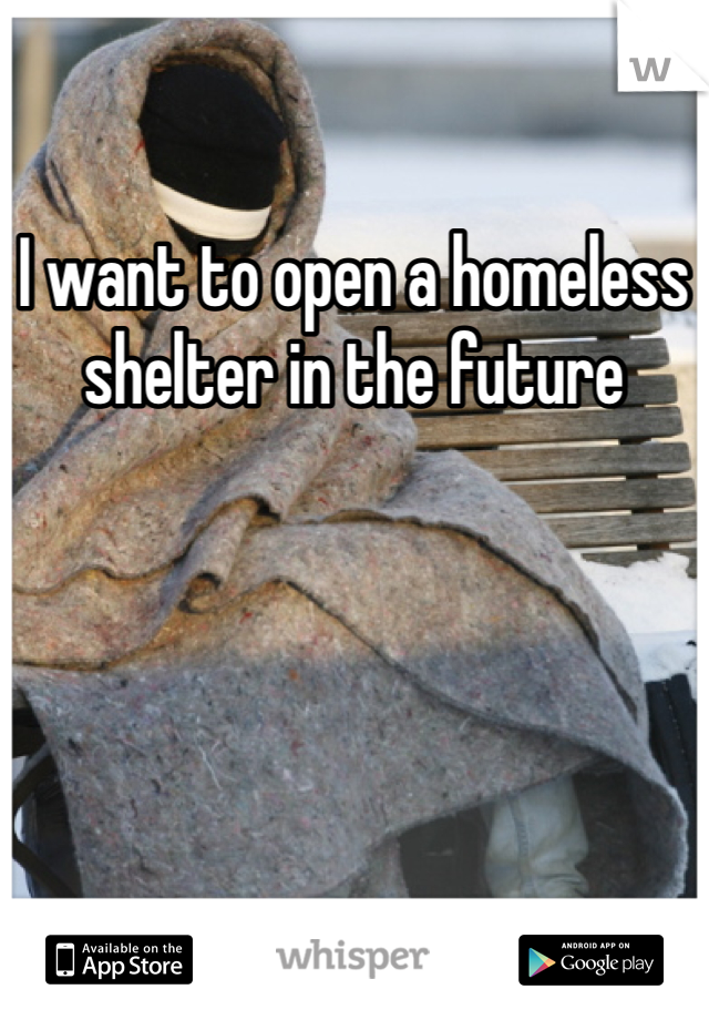 I want to open a homeless shelter in the future