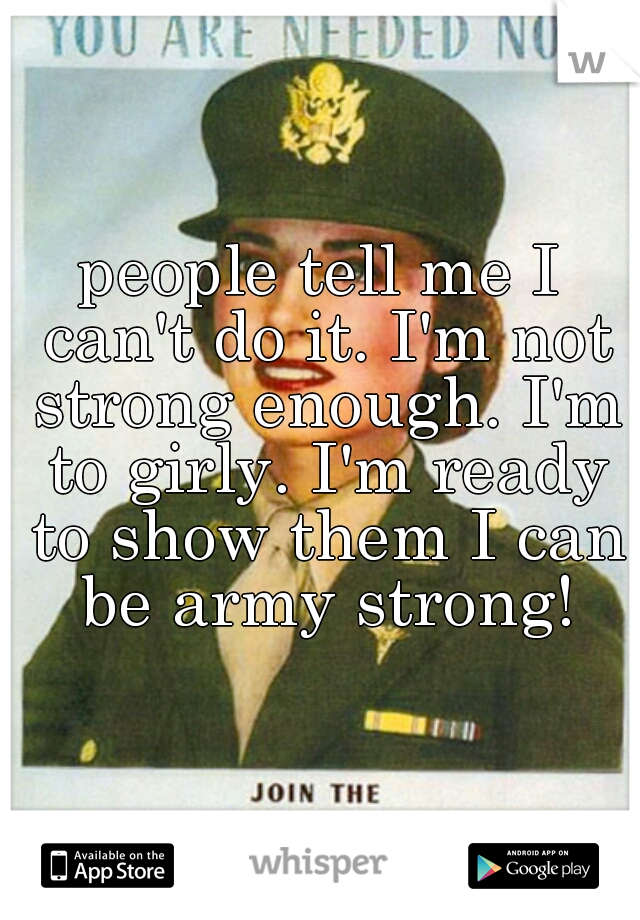 people tell me I can't do it. I'm not strong enough. I'm to girly. I'm ready to show them I can be army strong!