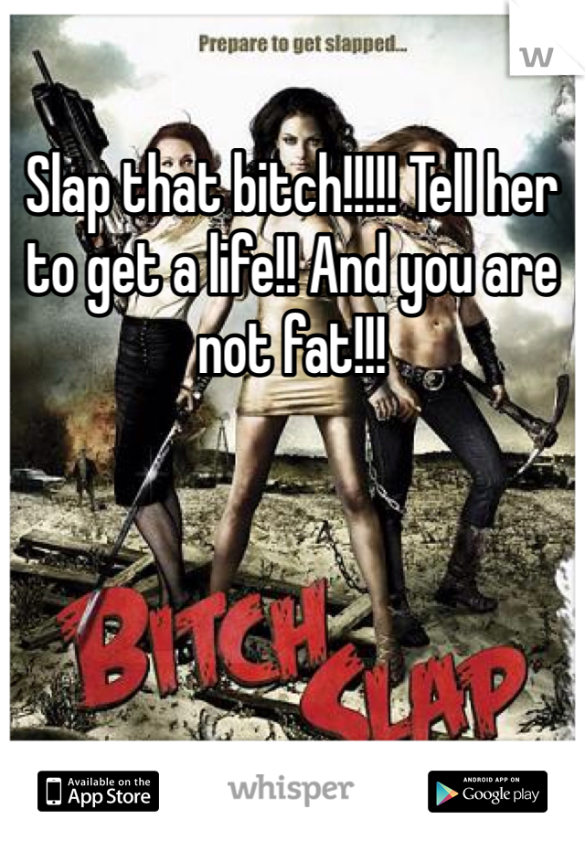 Slap that bitch!!!!! Tell her to get a life!! And you are not fat!!! 