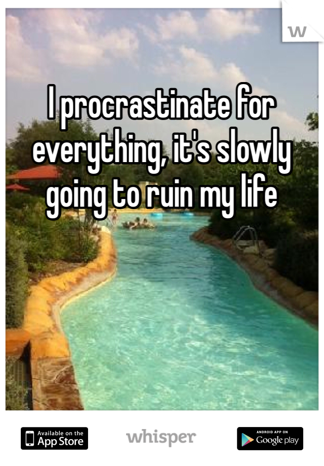 I procrastinate for everything, it's slowly going to ruin my life 